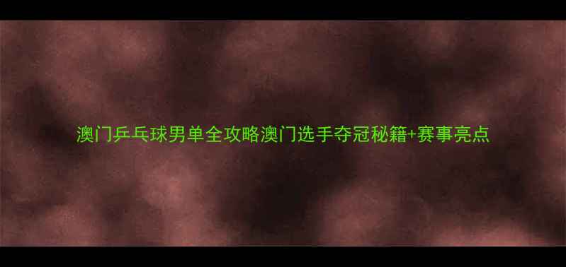 图片 澳门乒乓球男单全攻略澳门选手夺冠秘籍+赛事亮点
