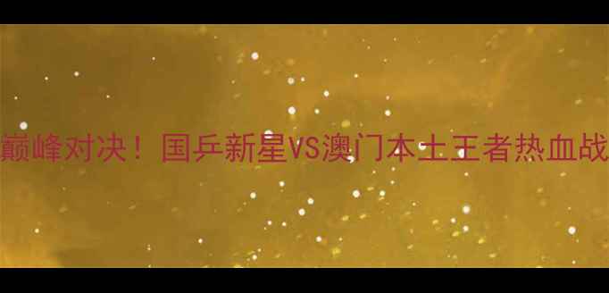 图片 澳门乒乓球男女决赛巅峰对决！国乒新星VS澳门本土王者热血战报+选手采访全回顾2