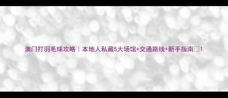 图片 澳门打羽毛球攻略｜本地人私藏5大场馆+交通路线+新手指南🏸1