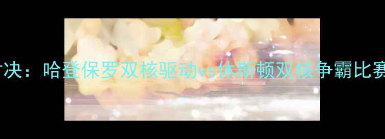 图片 火箭VS太阳经典对决：哈登保罗双核驱动vs休斯顿双核争霸比赛回顾与战术深度1