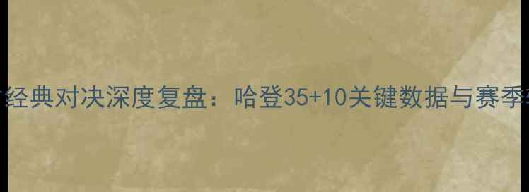 图片 火箭VS奇才经典对决深度复盘：哈登35+10关键数据与赛季转折战影响
