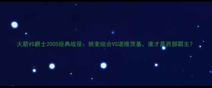 图片 火箭VS爵士2005经典战役：姚麦组合VS诺维茨基，谁才是西部霸主？