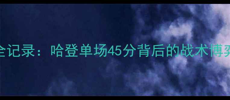 图片 火箭vs公牛全记录：哈登单场45分背后的战术博弈与历史意义