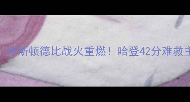 图片 火箭vs凯尔特人高清集锦：休斯顿德比战火重燃！哈登42分难救主，塔图姆准三双率队险胜