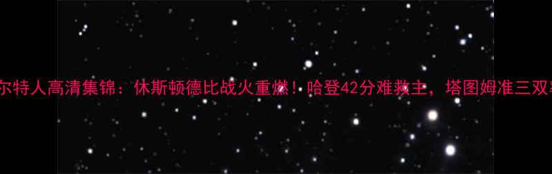图片 火箭vs凯尔特人高清集锦：休斯顿德比战火重燃！哈登42分难救主，塔图姆准三双率队险胜1
