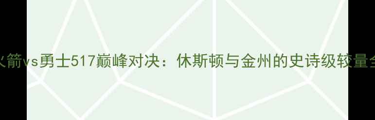 图片 火箭vs勇士517巅峰对决：休斯顿与金州的史诗级较量全