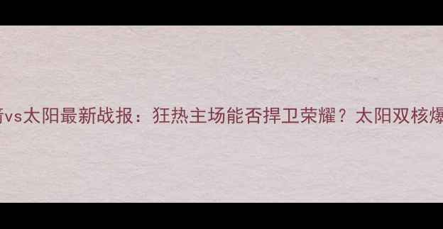 图片 火箭vs太阳最新战报：狂热主场能否捍卫荣耀？太阳双核爆发2
