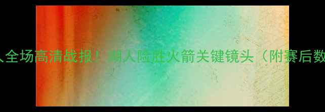 图片 火箭vs湖人全场高清战报！湖人险胜火箭关键镜头（附赛后数据统计）1