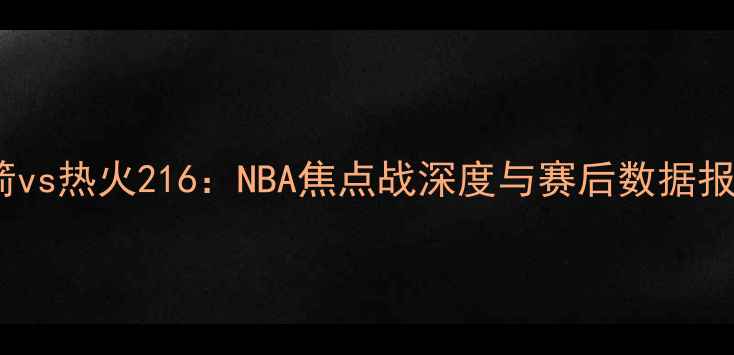 图片 火箭vs热火216：NBA焦点战深度与赛后数据报告1