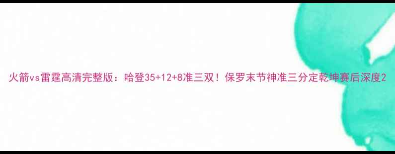 图片 火箭vs雷霆高清完整版：哈登35+12+8准三双！保罗末节神准三分定乾坤赛后深度2