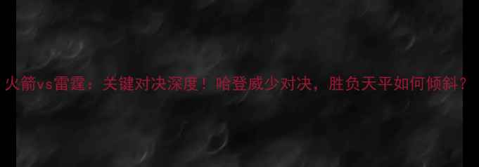 图片 火箭vs雷霆：关键对决深度！哈登威少对决，胜负天平如何倾斜？