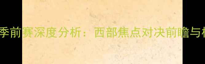 图片 火箭vs魔术季前赛深度分析：西部焦点对决前瞻与核心看点全1