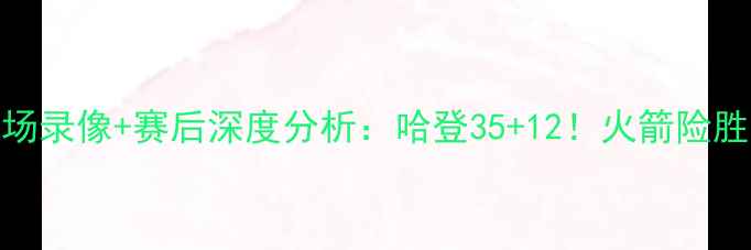 图片 火箭vs魔术高清全场录像+赛后深度分析：哈登35+12！火箭险胜魔术锁定西部前八