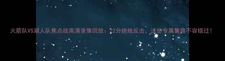 图片 火箭队VS湖人队焦点战高清录像回放：22分绝地反击，这份专属集锦不容错过！