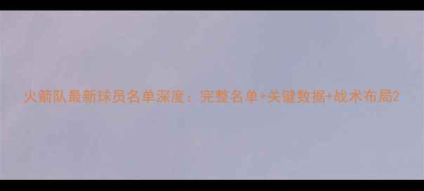 图片 火箭队最新球员名单深度：完整名单+关键数据+战术布局2