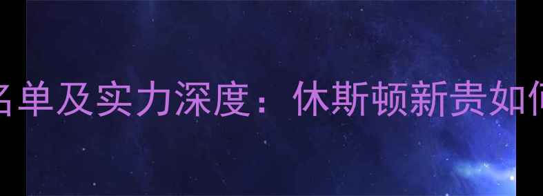 图片 火箭队球员名单及实力深度：休斯顿新贵如何冲击西部？