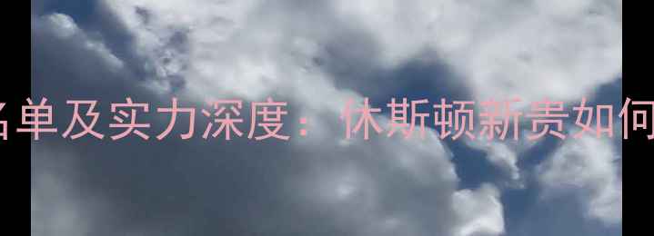 图片 火箭队球员名单及实力深度：休斯顿新贵如何冲击西部？2