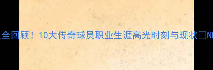 图片 火箭队退役球星全回顾！10大传奇球员职业生涯高光时刻与现状🔥NBA历史最全盘点