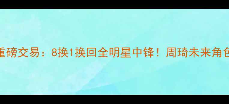 图片 火箭队重磅交易：8换1换回全明星中锋！周琦未来角色受关注