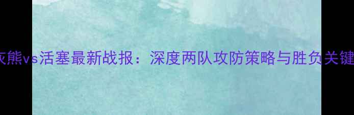 图片 灰熊vs活塞最新战报：深度两队攻防策略与胜负关键1