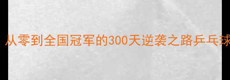 图片 烟台乒乓球冠军张：从零到全国冠军的300天逆袭之路乒乓球入门必看训练技巧2