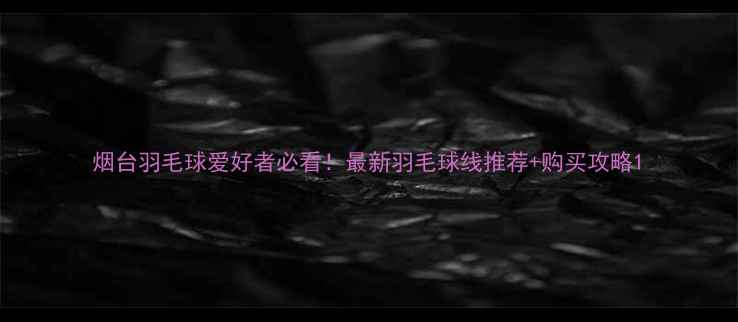 图片 烟台羽毛球爱好者必看！最新羽毛球线推荐+购买攻略1