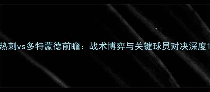 图片 热刺vs多特蒙德前瞻：战术博弈与关键球员对决深度1