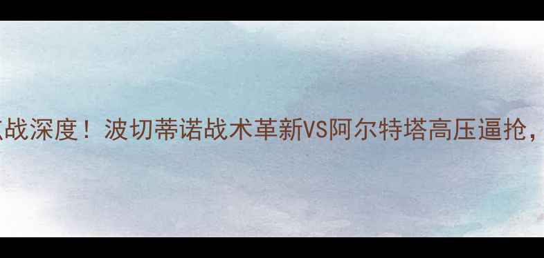 图片 热刺vs阿森纳：英超焦点战深度！波切蒂诺战术革新VS阿尔特塔高压逼抢，谁将主宰北伦敦德比？1