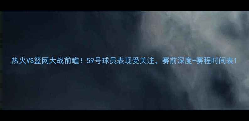 图片 热火VS篮网大战前瞻！59号球员表现受关注，赛前深度+赛程时间表1