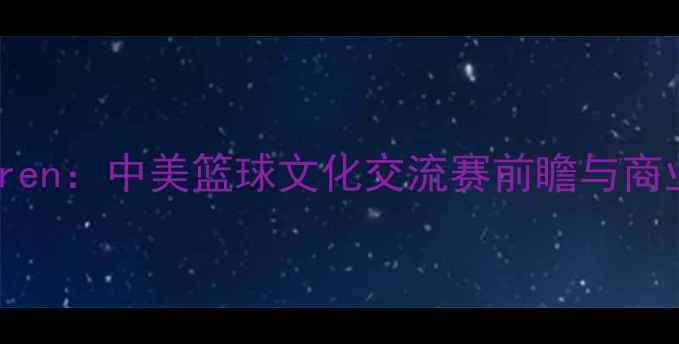 图片 热火vsShuren：中美篮球文化交流赛前瞻与商业价值深度