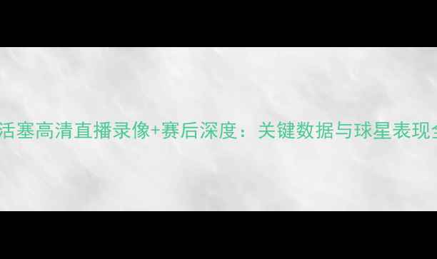 图片 热火vs活塞高清直播录像+赛后深度：关键数据与球星表现全复盘1
