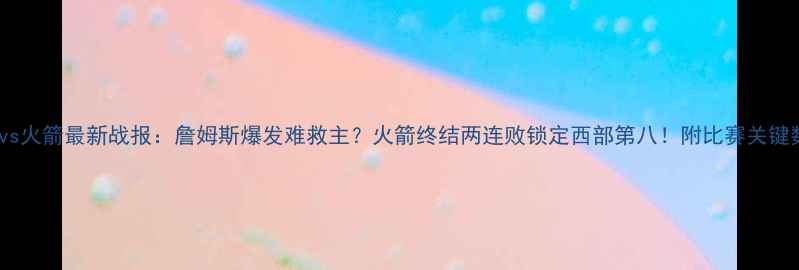 图片 热火vs火箭最新战报：詹姆斯爆发难救主？火箭终结两连败锁定西部第八！附比赛关键数据1
