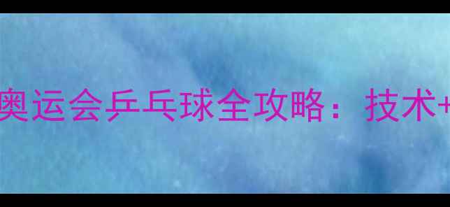 图片 热血乒乓盛宴！里约奥运会乒乓球全攻略：技术+观赛指南+装备推荐1