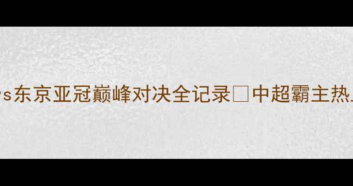 图片 热血升级！申花vs东京亚冠巅峰对决全记录🔥中超霸主热血赛事亚冠风云1