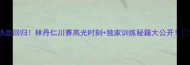 图片 热血回归！林丹仁川赛高光时刻+独家训练秘籍大公开！🏸1
