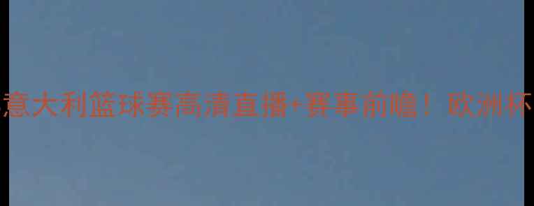 图片 热血对决塞尔维亚VS意大利篮球赛高清直播+赛事前瞻！欧洲杯预选赛这场必看！🔥