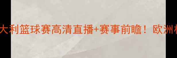 图片 热血对决塞尔维亚VS意大利篮球赛高清直播+赛事前瞻！欧洲杯预选赛这场必看！🔥1