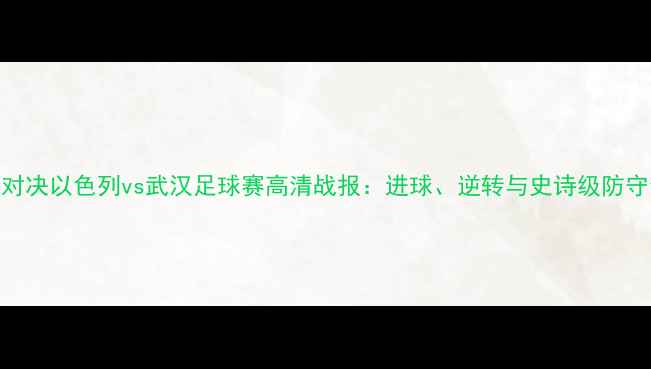 图片 热血巅峰对决以色列vs武汉足球赛高清战报：进球、逆转与史诗级防守全🏆⚽️