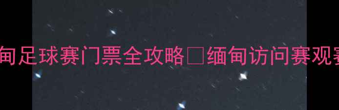 图片 热血开战！中国VS缅甸足球赛门票全攻略🔥缅甸访问赛观赛指南+购票防坑指南