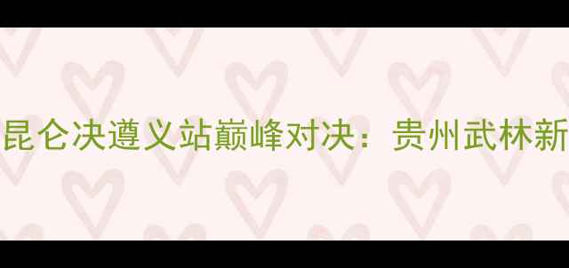 图片 热血开战！昆仑决遵义站巅峰对决：贵州武林新风暴来袭🔥
