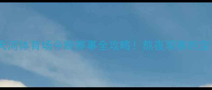图片 热血时刻天河体育场今晚赛事全攻略！熬夜观赛的宝子必看✨1