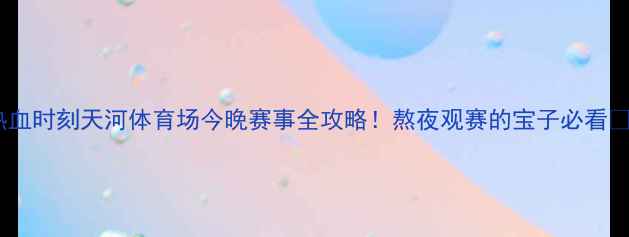 图片 热血时刻天河体育场今晚赛事全攻略！熬夜观赛的宝子必看✨2