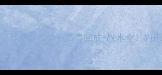 图片 热血欧冠战报｜巴黎圣日耳曼vs摩纳哥高清回放+战术全！姆巴佩神级表现引爆全场🔥