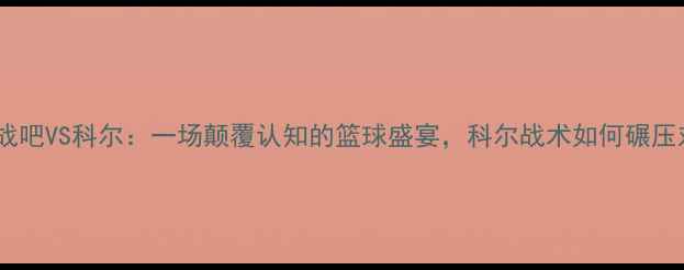 图片 热血沸腾大战吧VS科尔：一场颠覆认知的篮球盛宴，科尔战术如何碾压对手？🔥💥1