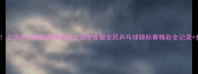 图片 热血沸腾！上饶乒乓球赛燃爆全城上饶市首届全民乒乓球锦标赛精彩全记录+参赛攻略1