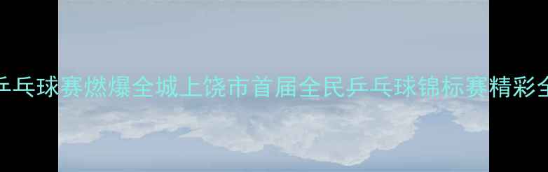图片 热血沸腾！上饶乒乓球赛燃爆全城上饶市首届全民乒乓球锦标赛精彩全记录+参赛攻略2