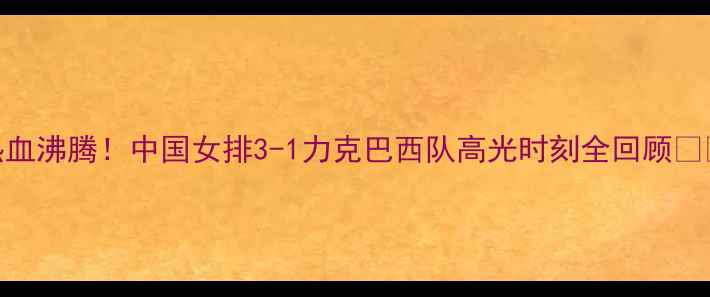 图片 热血沸腾！中国女排3-1力克巴西队高光时刻全回顾🏐🔥