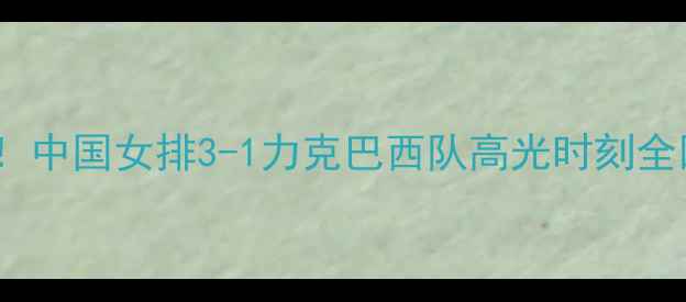 图片 热血沸腾！中国女排3-1力克巴西队高光时刻全回顾🏐🔥2