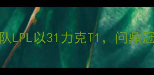 图片 热血沸腾！全球总决赛：中国战队LPL以31力克T1，问鼎冠军！电竞赛事历史性时刻全回顾