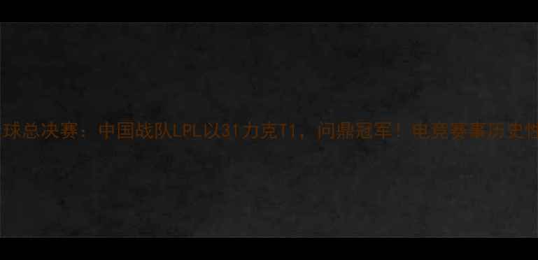 图片 热血沸腾！全球总决赛：中国战队LPL以31力克T1，问鼎冠军！电竞赛事历史性时刻全回顾2